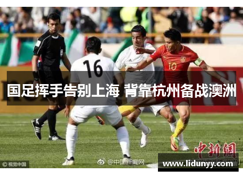 国足挥手告别上海 背靠杭州备战澳洲