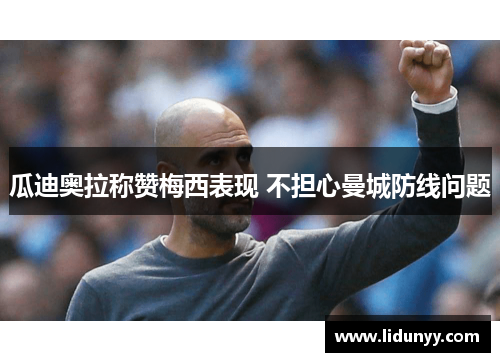 瓜迪奥拉称赞梅西表现 不担心曼城防线问题