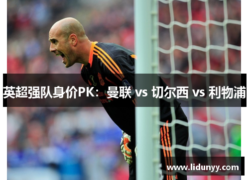 英超强队身价PK：曼联 vs 切尔西 vs 利物浦