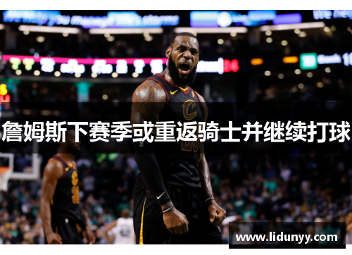 詹姆斯下赛季或重返骑士并继续打球