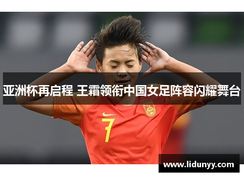 亚洲杯再启程 王霜领衔中国女足阵容闪耀舞台